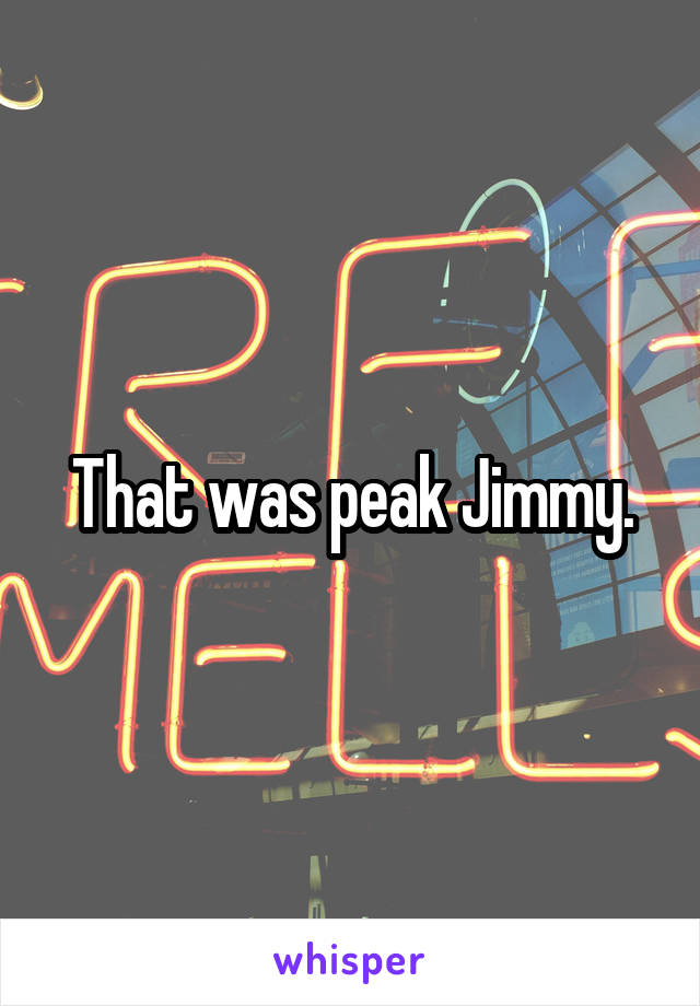 That was peak Jimmy.