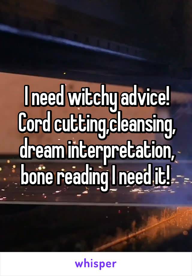 I need witchy advice! Cord cutting,cleansing, dream interpretation, bone reading I need it! 