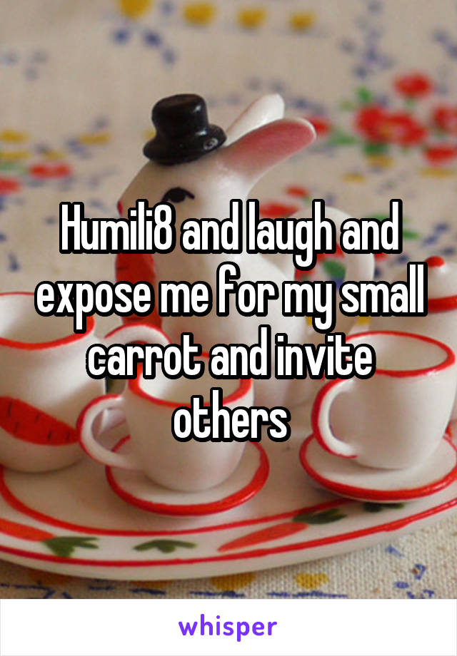 Humili8 and laugh and expose me for my small carrot and invite others