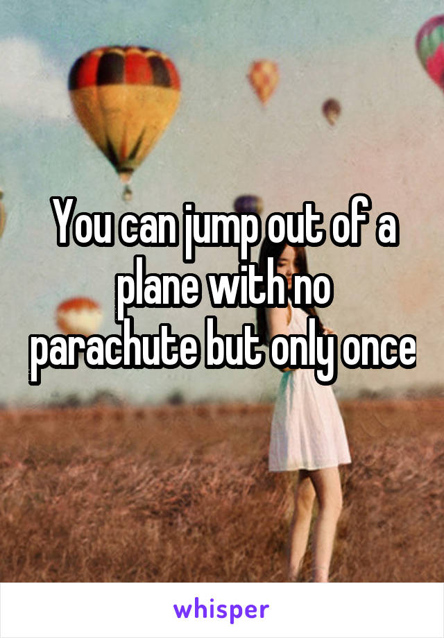 You can jump out of a plane with no parachute but only once 