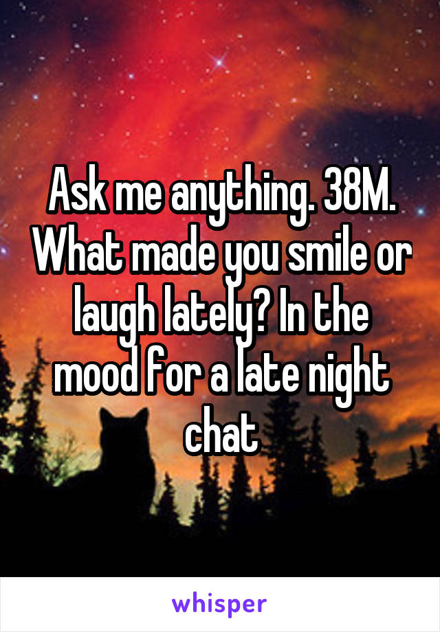 Ask me anything. 38M. What made you smile or laugh lately? In the mood for a late night chat