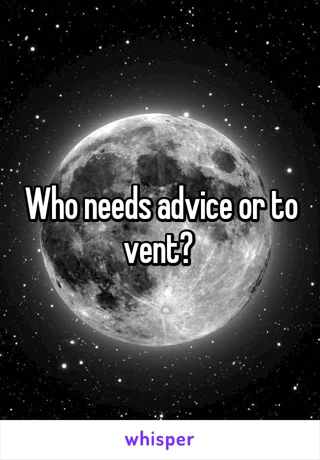 Who needs advice or to vent? 