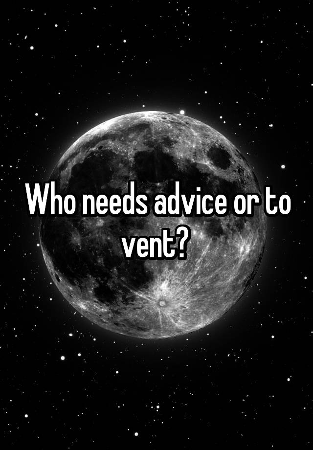 Who needs advice or to vent? 