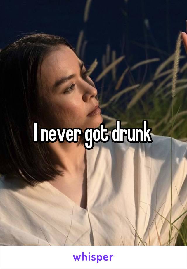 I never got drunk 