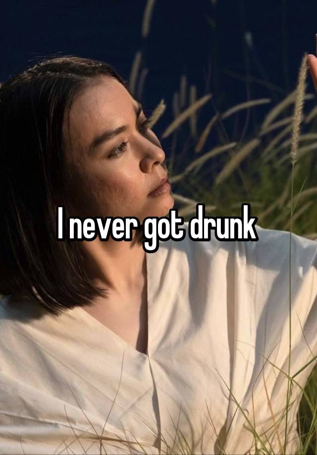 I never got drunk 