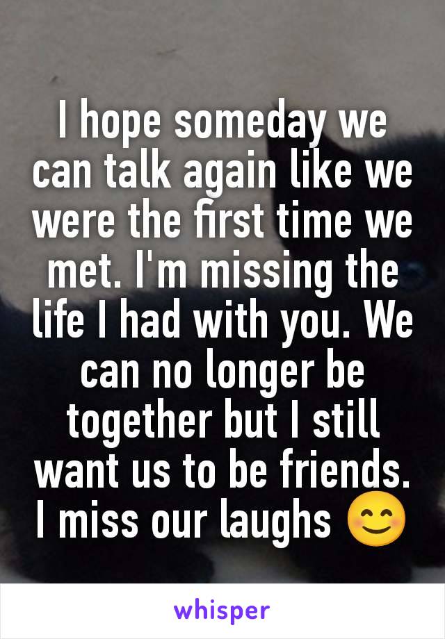 I hope someday we can talk again like we were the first time we met. I'm missing the life I had with you. We can no longer be together but I still want us to be friends. I miss our laughs 😊