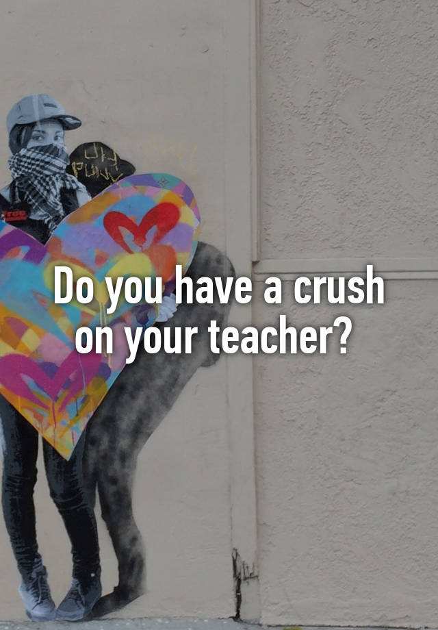 Do you have a crush on your teacher? 