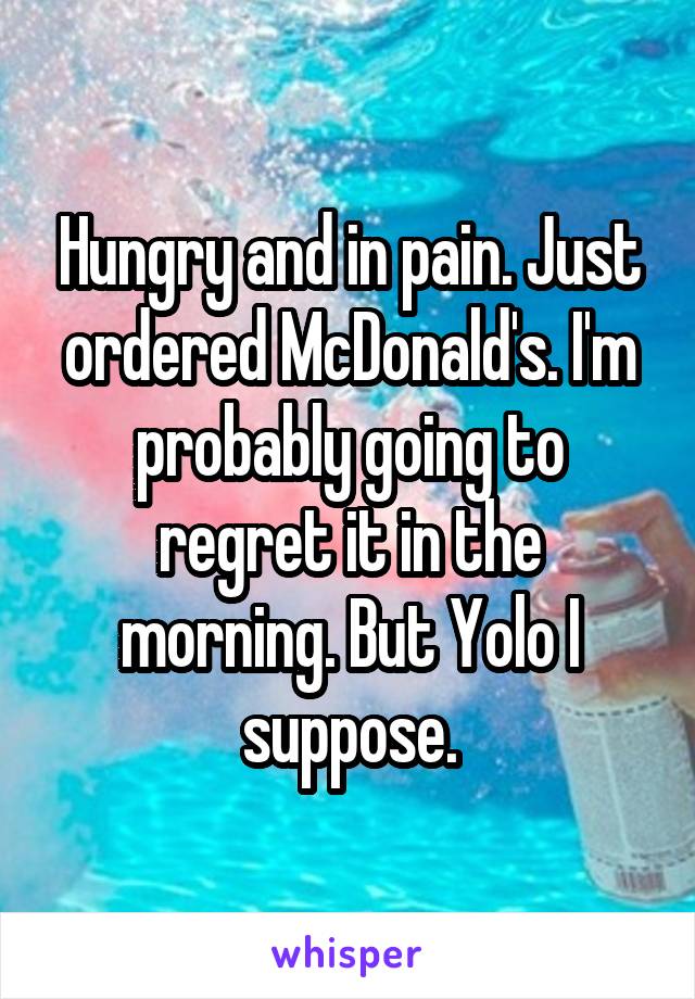 Hungry and in pain. Just ordered McDonald's. I'm probably going to regret it in the morning. But Yolo I suppose.