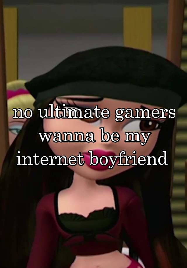 no ultimate gamers wanna be my internet boyfriend 