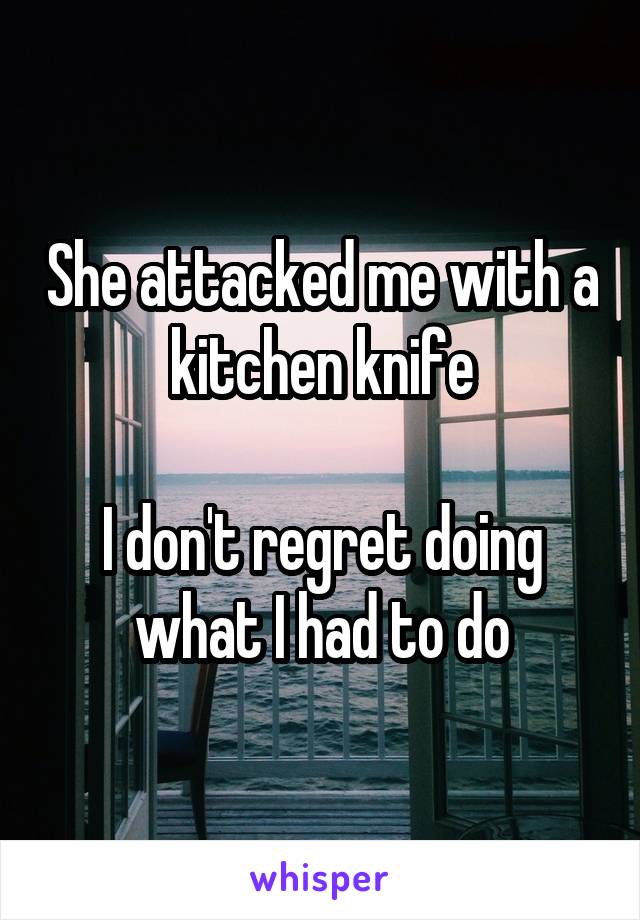 She attacked me with a kitchen knife

I don't regret doing what I had to do