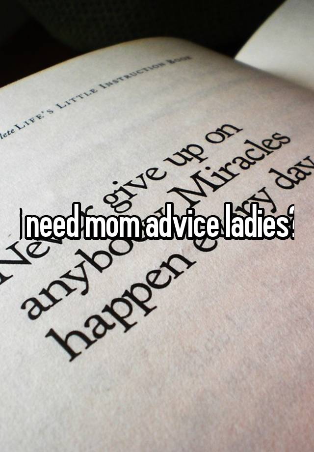 i need mom advice ladies?