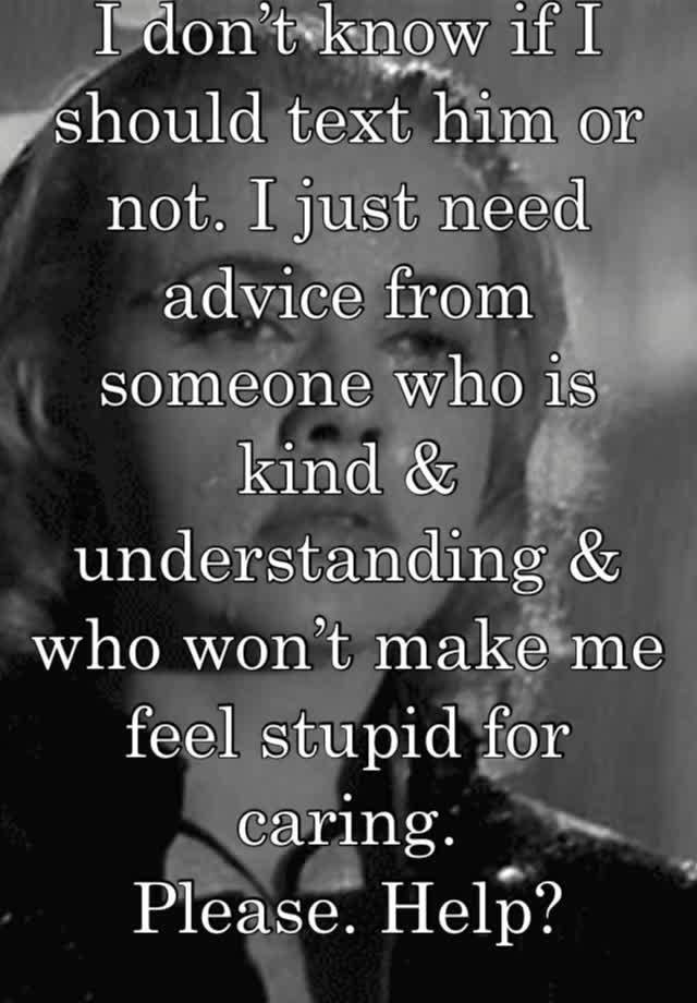 I don’t know if I should text him or not. I just need advice from someone who is kind & understanding & who won’t make me feel stupid for caring.
Please. Help? 