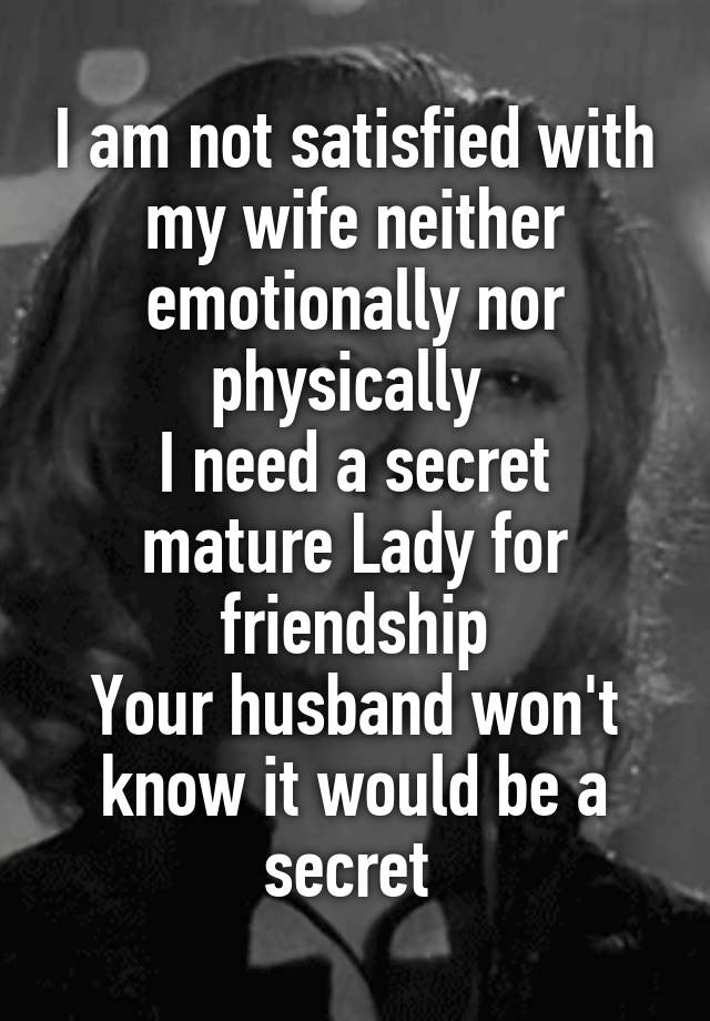 I am not satisfied with my wife neither emotionally nor physically 
I need a secret mature Lady for friendship
Your husband won't know it would be a secret 