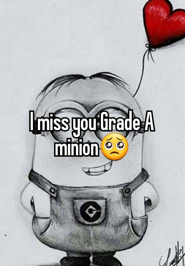 I miss you Grade A minion🥺