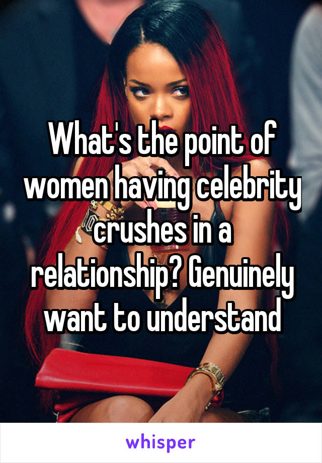 What's the point of women having celebrity crushes in a relationship? Genuinely want to understand