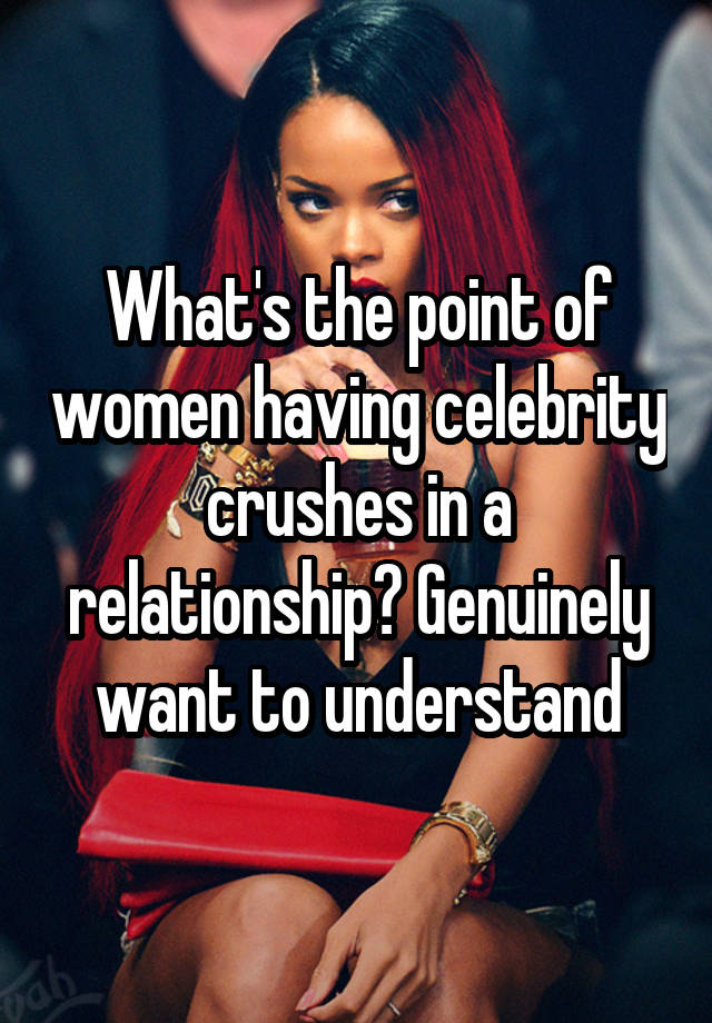 What's the point of women having celebrity crushes in a relationship? Genuinely want to understand