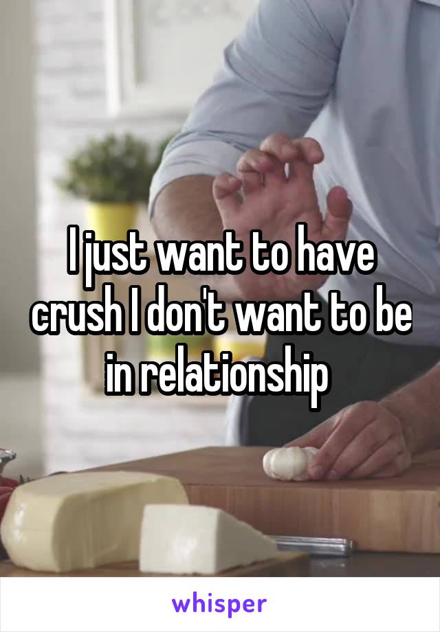 I just want to have crush I don't want to be in relationship 