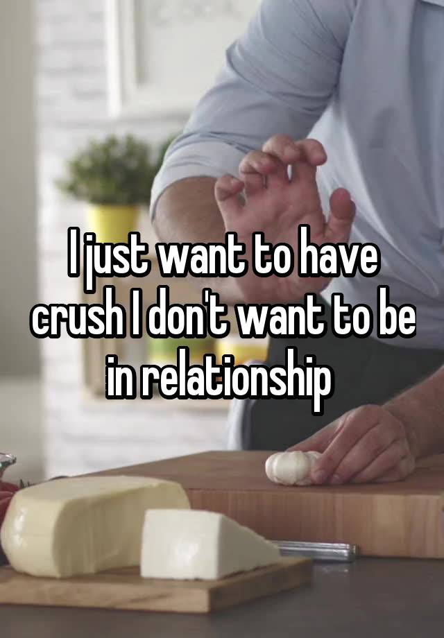 I just want to have crush I don't want to be in relationship 