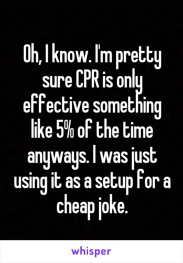 Oh, I know. I'm pretty sure CPR is only effective something like 5% of the time anyways. I was just using it as a setup for a cheap joke.