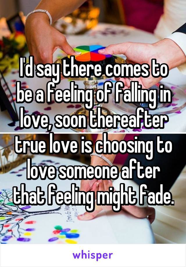 I'd say there comes to be a feeling of falling in love, soon thereafter true love is choosing to love someone after that feeling might fade.