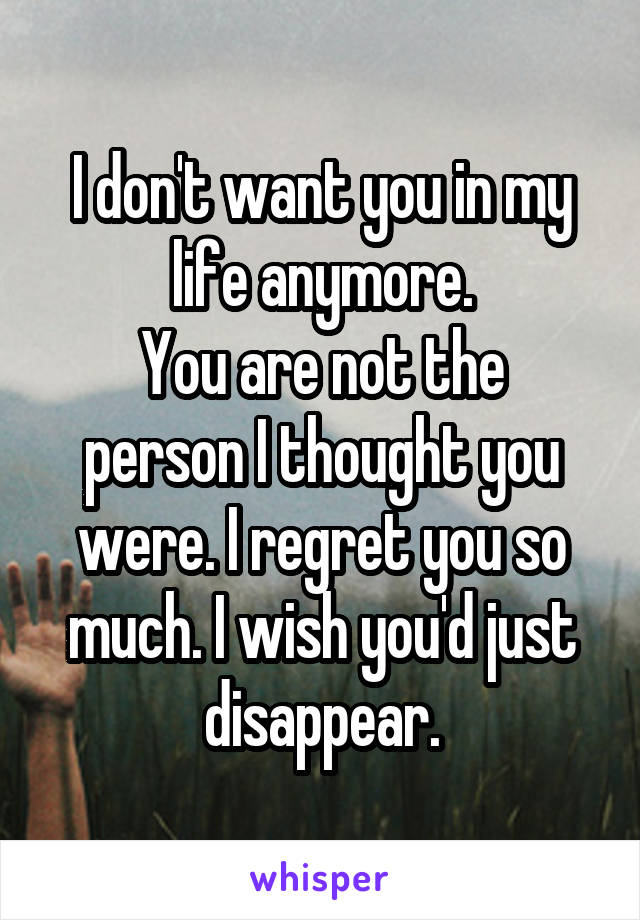 I don't want you in my life anymore.
You are not the person I thought you were. I regret you so much. I wish you'd just disappear.