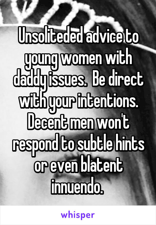 Unsoliteded advice to young women with daddy issues.  Be direct with your intentions. Decent men won't respond to subtle hints or even blatent innuendo. 