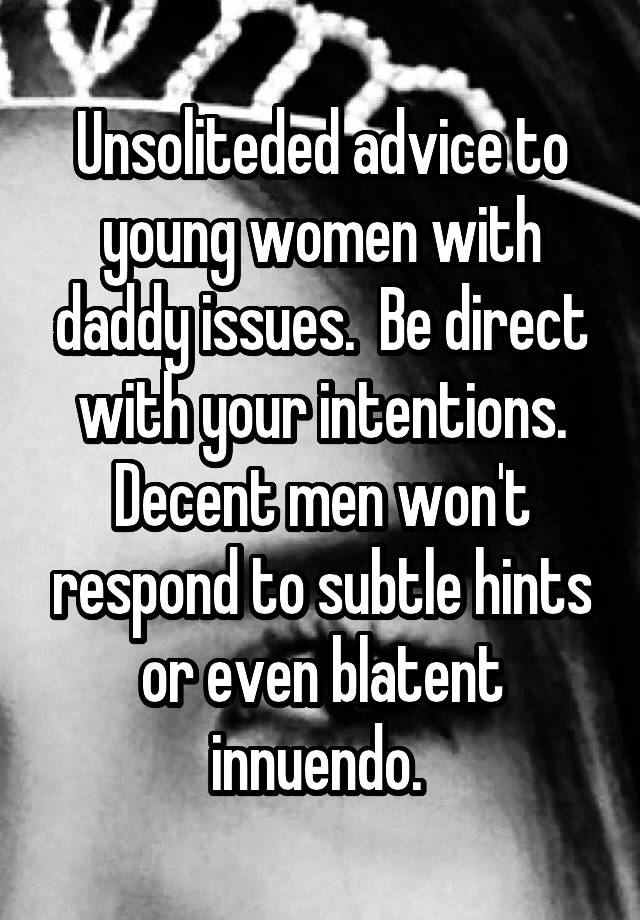 Unsoliteded advice to young women with daddy issues.  Be direct with your intentions. Decent men won't respond to subtle hints or even blatent innuendo. 