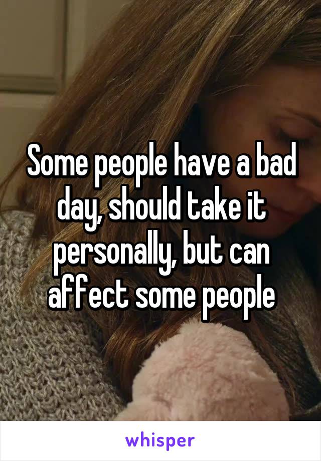 Some people have a bad day, should take it personally, but can affect some people