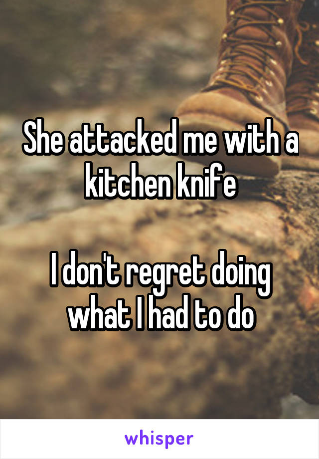 She attacked me with a kitchen knife

I don't regret doing what I had to do