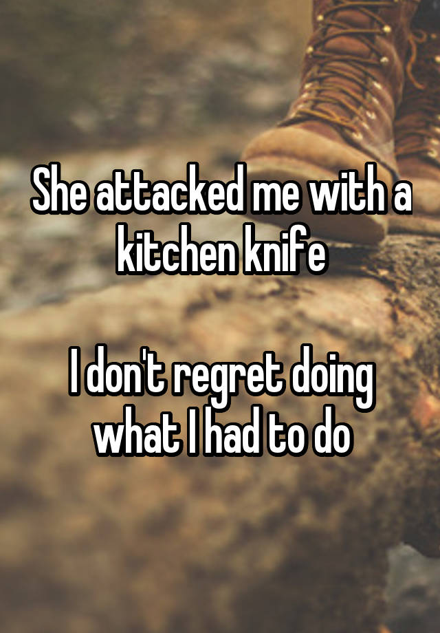 She attacked me with a kitchen knife

I don't regret doing what I had to do