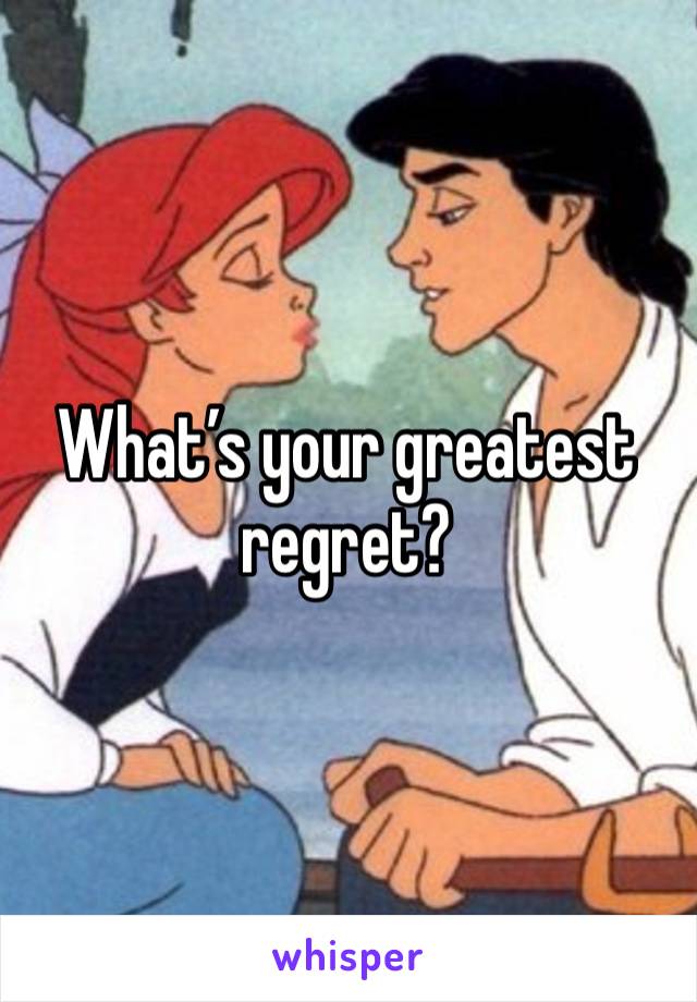 What’s your greatest regret?