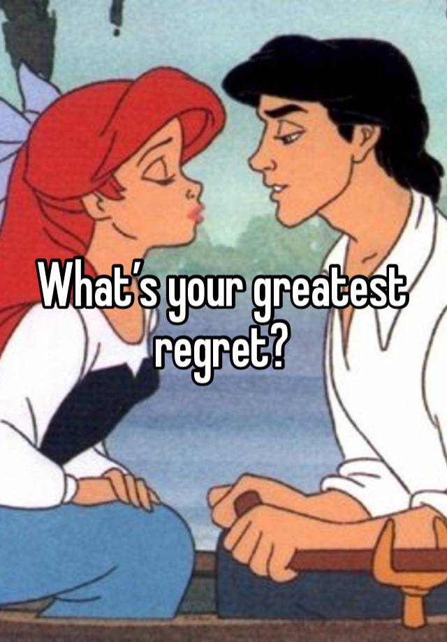 What’s your greatest regret?