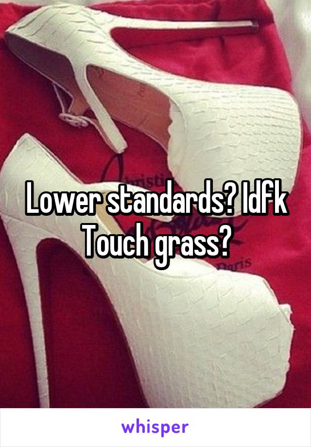 Lower standards? Idfk
Touch grass?