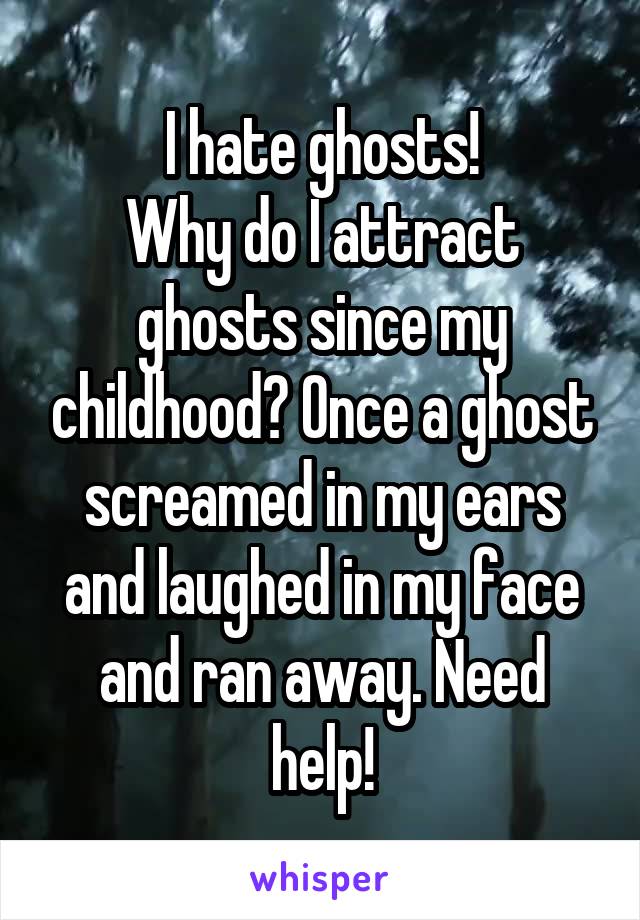 I hate ghosts!
Why do I attract ghosts since my childhood? Once a ghost screamed in my ears and laughed in my face and ran away. Need help!