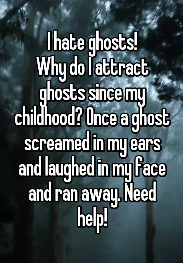 I hate ghosts!
Why do I attract ghosts since my childhood? Once a ghost screamed in my ears and laughed in my face and ran away. Need help!