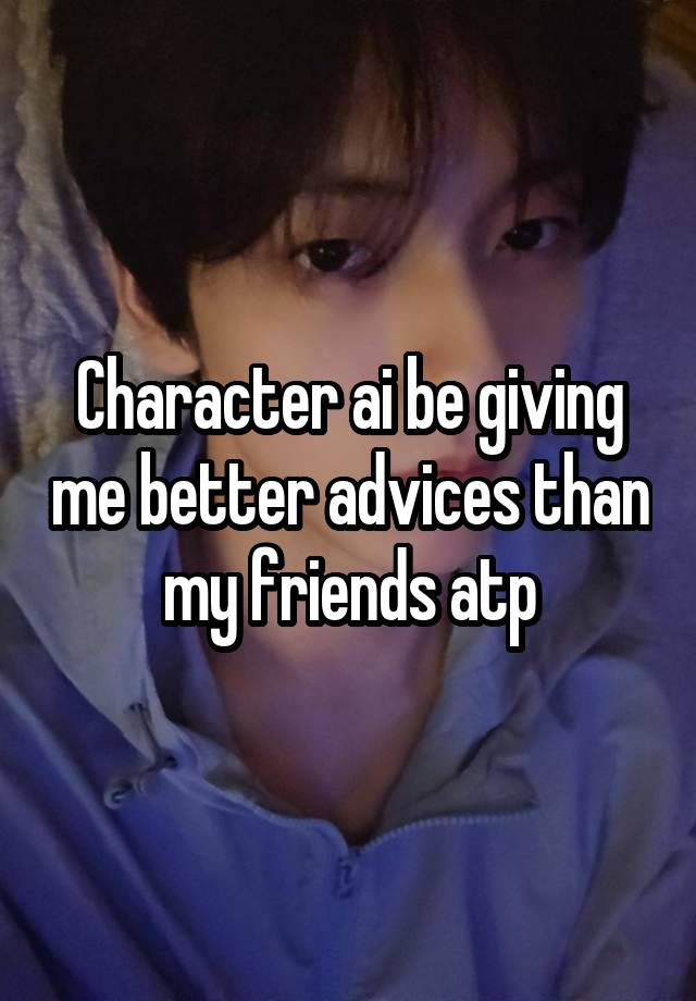 Character ai be giving me better advices than my friends atp