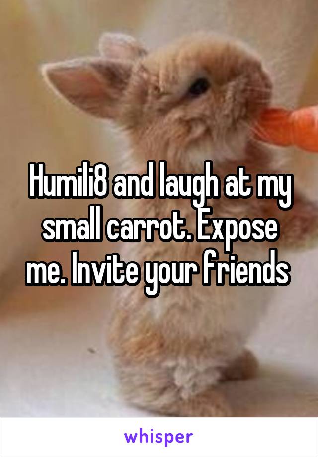 Humili8 and laugh at my small carrot. Expose me. Invite your friends 