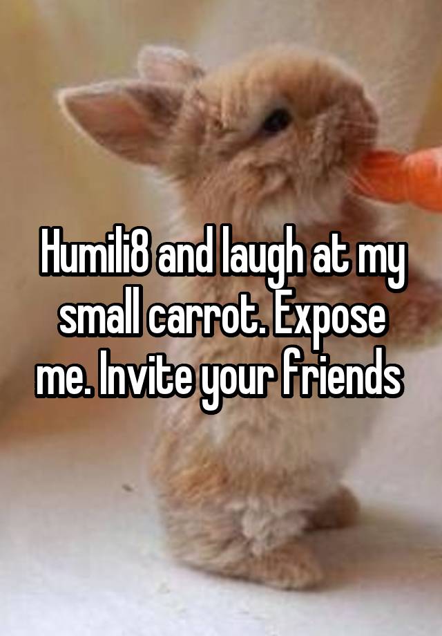 Humili8 and laugh at my small carrot. Expose me. Invite your friends 