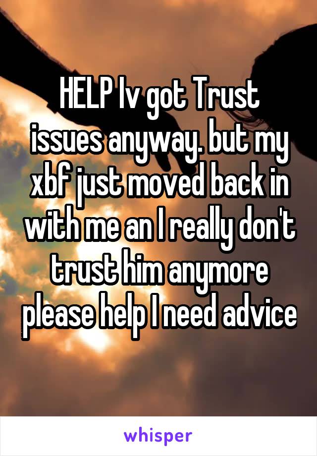 HELP Iv got Trust issues anyway. but my xbf just moved back in with me an I really don't trust him anymore please help I need advice 