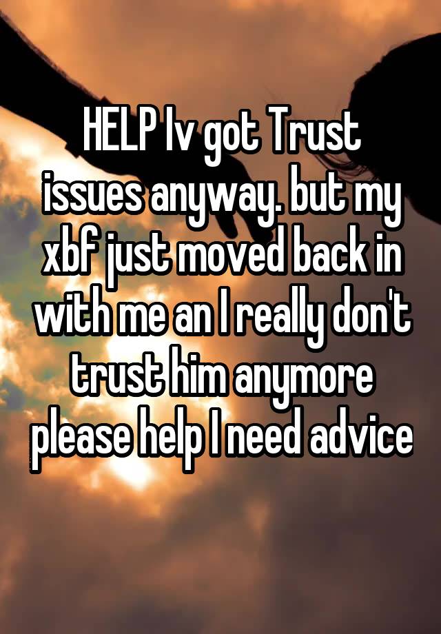 HELP Iv got Trust issues anyway. but my xbf just moved back in with me an I really don't trust him anymore please help I need advice 