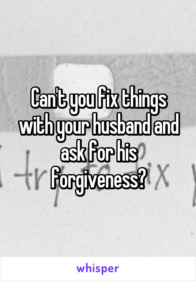 Can't you fix things with your husband and ask for his forgiveness?