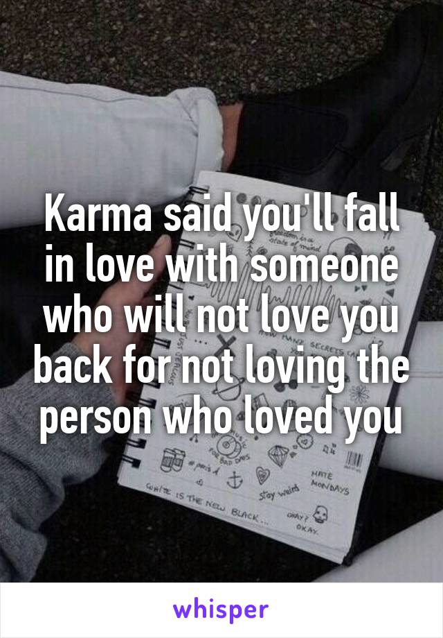 Karma said you'll fall in love with someone who will not love you back for not loving the person who loved you