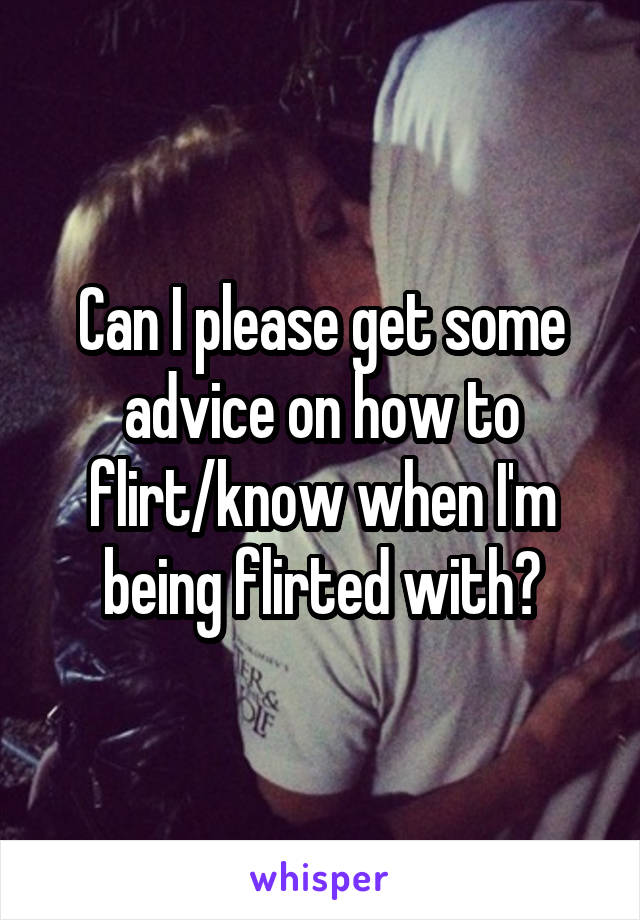 Can I please get some advice on how to flirt/know when I'm being flirted with?