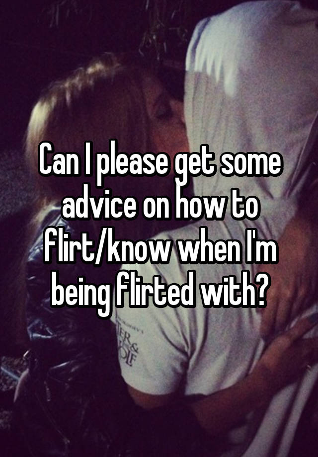 Can I please get some advice on how to flirt/know when I'm being flirted with?