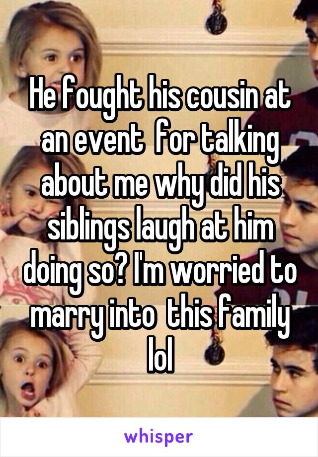 He fought his cousin at an event  for talking about me why did his siblings laugh at him doing so? I'm worried to marry into  this family lol