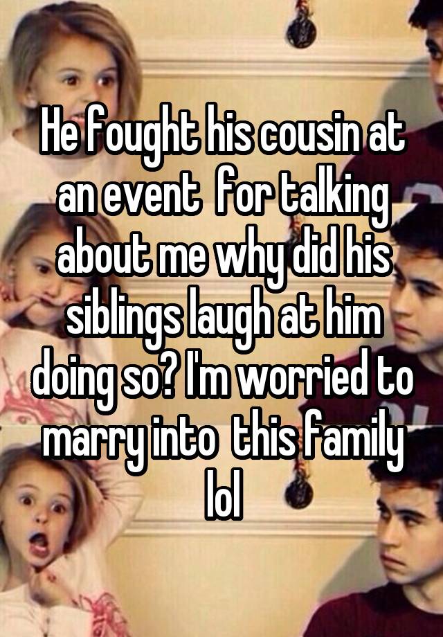 He fought his cousin at an event  for talking about me why did his siblings laugh at him doing so? I'm worried to marry into  this family lol