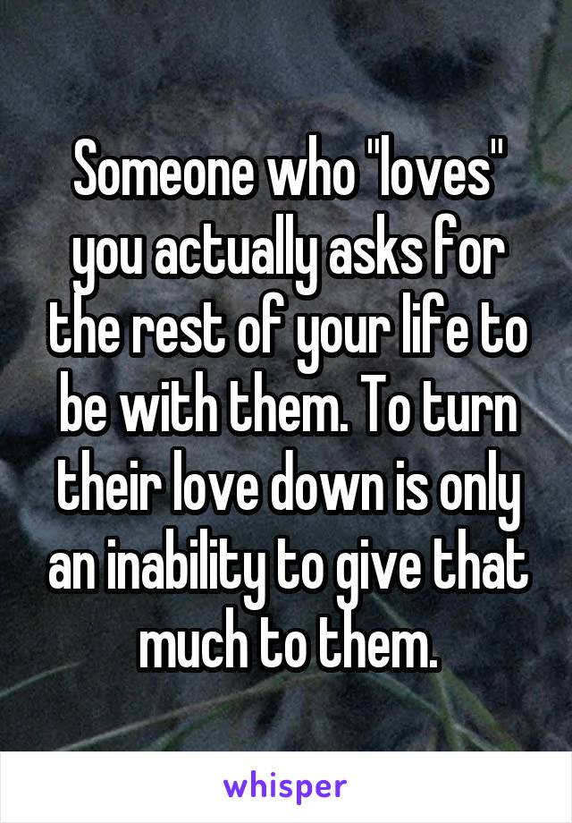 Someone who "loves" you actually asks for the rest of your life to be with them. To turn their love down is only an inability to give that much to them.