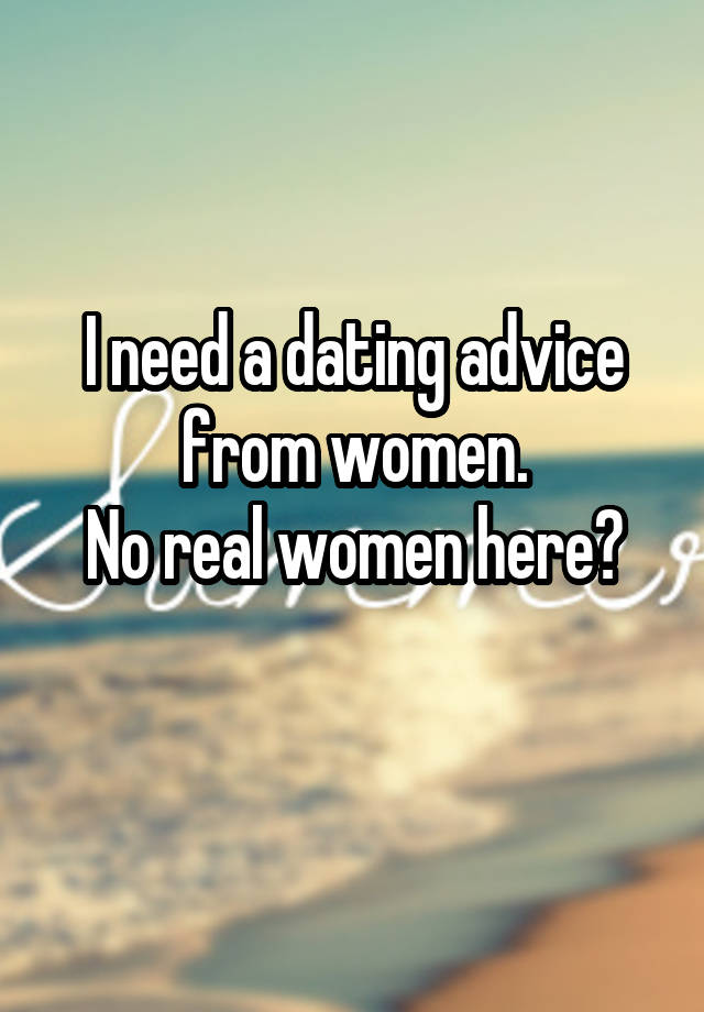 I need a dating advice from women.
No real women here?
