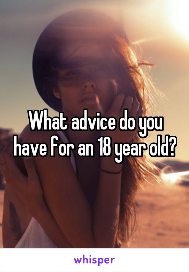 What advice do you have for an 18 year old?