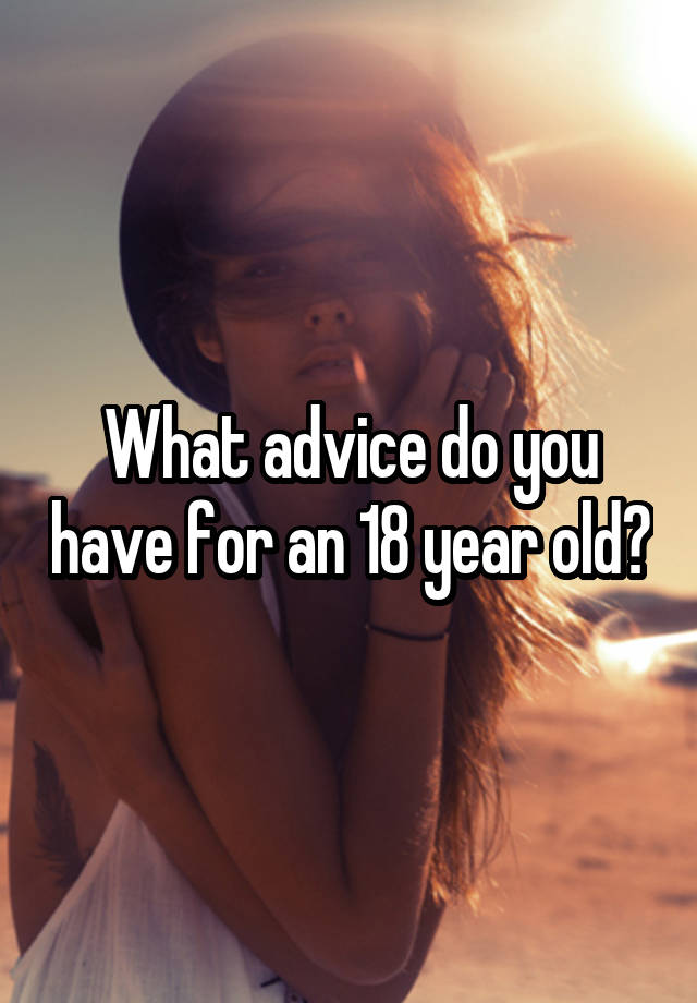 What advice do you have for an 18 year old?